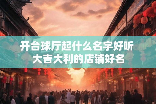 开台球厅起什么名字好听 大吉大利的店铺好名