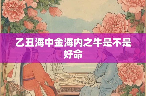 乙丑海中金海内之牛是不是好命