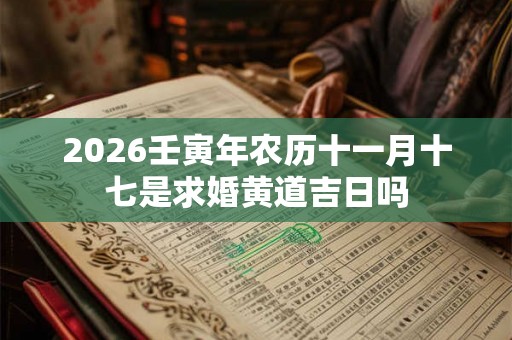 2026壬寅年农历十一月十七是求婚黄道吉日吗 2026壬寅年农历十一月十七是求婚黄道吉日吗