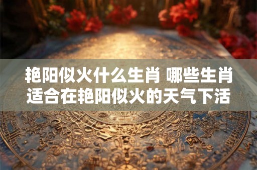 艳阳似火什么生肖 哪些生肖适合在艳阳似火的天气下活动