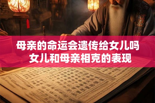 母亲的命运会遗传给女儿吗  女儿和母亲相克的表现