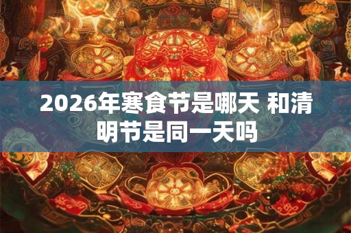 2026年寒食节是哪天 和清明节是同一天吗