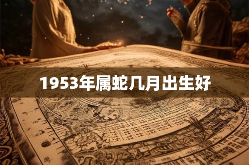 1953年属蛇几月出生好