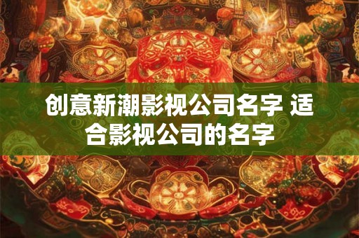 创意新潮影视公司名字 适合影视公司的名字