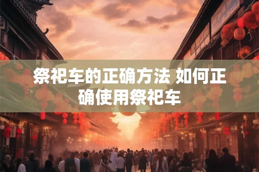 祭祀车的正确方法 如何正确使用祭祀车