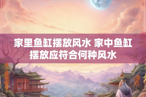 家里鱼缸摆放风水 家中鱼缸摆放应符合何种风水