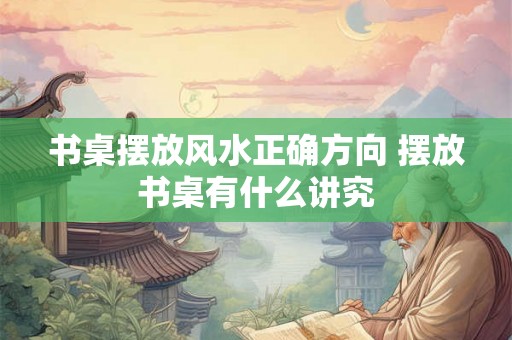 书桌摆放风水正确方向 摆放书桌有什么讲究