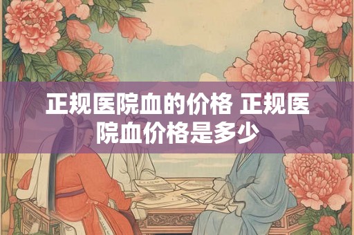 正规医院血的价格 正规医院血价格是多少