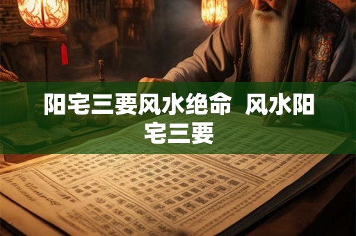 阳宅三要风水绝命  风水阳宅三要