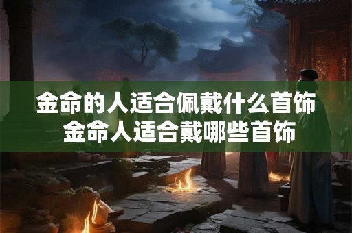 金命的人适合佩戴什么首饰 金命人适合戴哪些首饰