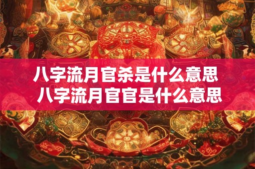 八字流月官杀是什么意思 八字流月官官是什么意思 八字流月官杀是什么意思 八字流月官官是什么意思