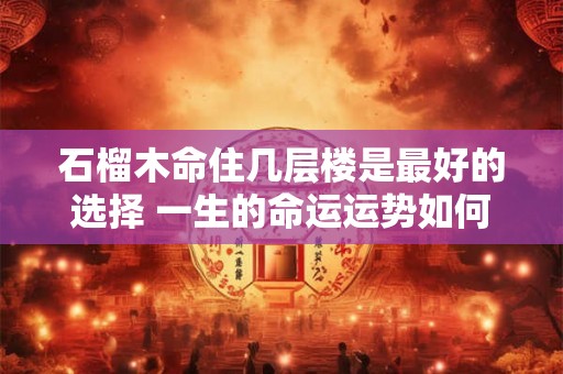 石榴木命住几层楼是最好的选择 一生的命运运势如何