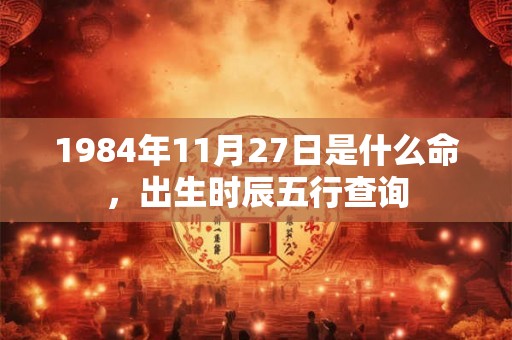 1984年11月27日是什么命，出生时辰五行查询