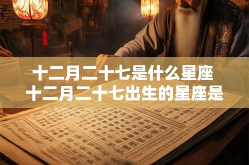 十二月二十七是什么星座 十二月二十七出生的星座是什么