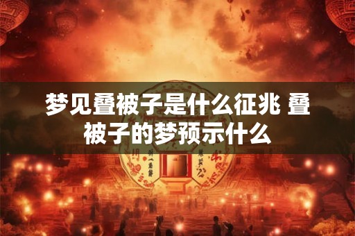 梦见叠被子是什么征兆 叠被子的梦预示什么 梦见叠被子是什么征兆 叠被子的梦预示什么