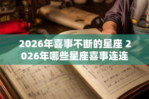2026年喜事不断的星座 2026年哪些星座喜事连连