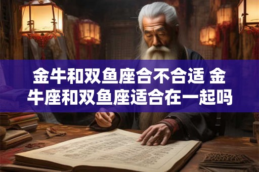 金牛和双鱼座合不合适 金牛座和双鱼座适合在一起吗