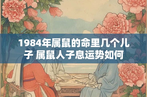 1984年属鼠的命里几个儿子 属鼠人子息运势如何