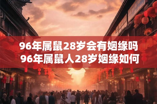 96年属鼠28岁会有姻缘吗 96年属鼠人28岁姻缘如何
