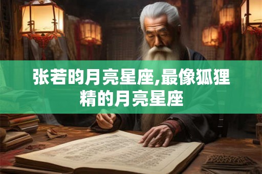 张若昀月亮星座,最像狐狸精的月亮星座