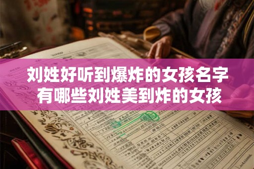 刘姓好听到爆炸的女孩名字 有哪些刘姓美到炸的女孩名字