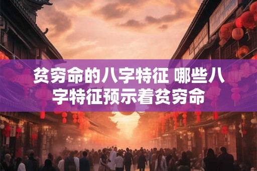 贫穷命的八字特征 哪些八字特征预示着贫穷命