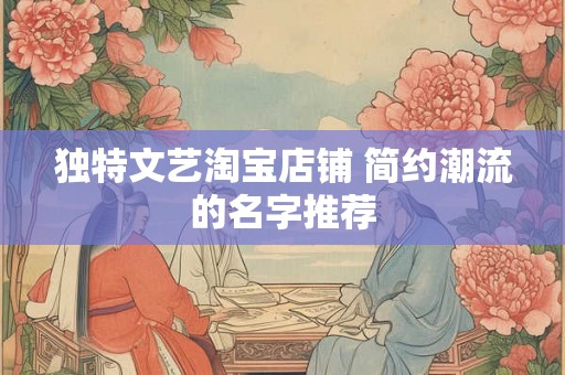 独特文艺淘宝店铺 简约潮流的名字推荐 独特文艺淘宝店铺 简约潮流的名字推荐