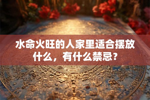 水命火旺的人家里适合摆放什么，有什么禁忌？