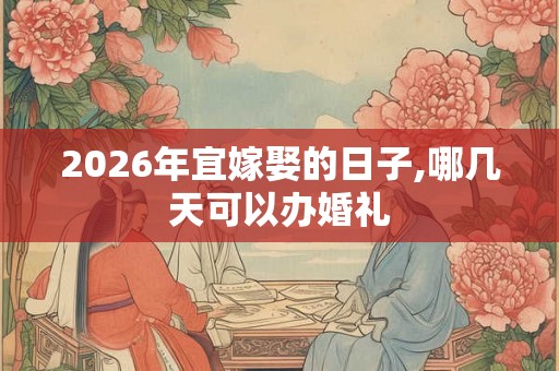 2026年宜嫁娶的日子,哪几天可以办婚礼 2026年宜嫁娶的日子,哪几天可以办婚礼