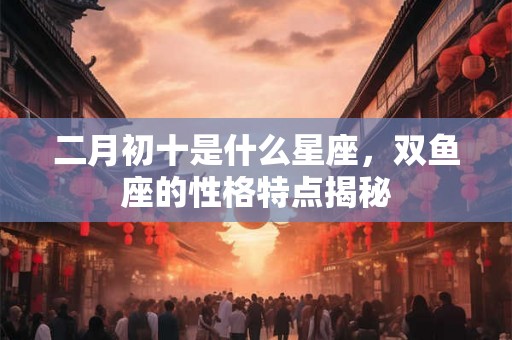 二月初十是什么星座，双鱼座的性格特点揭秘