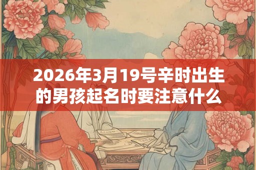 2026年3月19号辛时出生的男孩起名时要注意什么