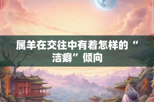 属羊在交往中有着怎样的“洁癖”倾向