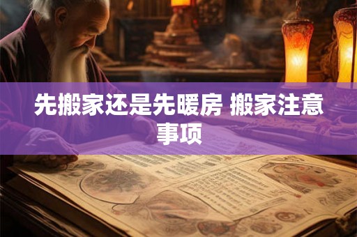 先搬家还是先暖房 搬家注意事项