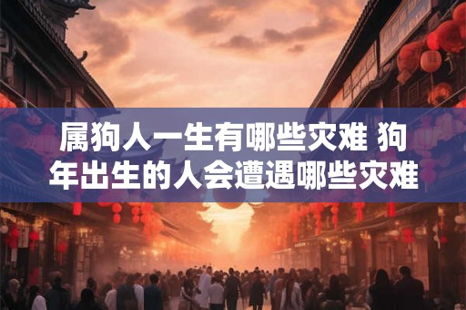 属狗人一生有哪些灾难 狗年出生的人会遭遇哪些灾难