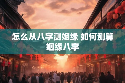 怎么从八字测姻缘 如何测算姻缘八字