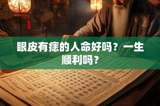 眼皮有痣的人命好吗?一生顺利吗? 眼皮有痣的人命好吗?一生顺利吗?