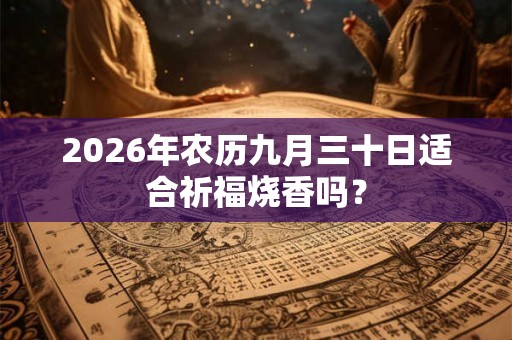 2026年农历九月三十日适合祈福烧香吗? 2026年农历九月三十日适合祈福烧香吗?