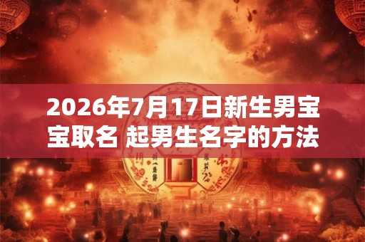 2026年7月17日新生男宝宝取名 起男生名字的方法 2026年7月17日新生男宝宝取名 起男生名字的方法