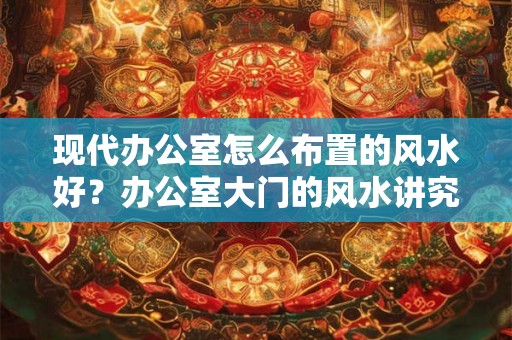 现代办公室怎么布置的风水好？办公室大门的风水讲究