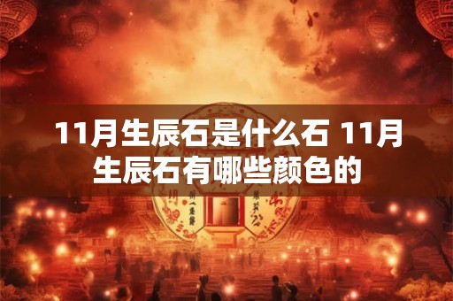 11月生辰石是什么石 11月生辰石有哪些颜色的