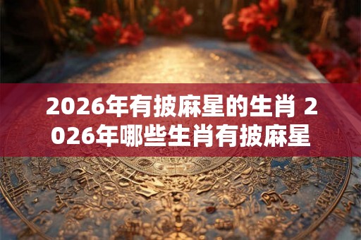 2026年有披麻星的生肖 2026年哪些生肖有披麻星