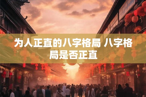 为人正直的八字格局 八字格局是否正直 为人正直的八字格局 八字格局是否正直
