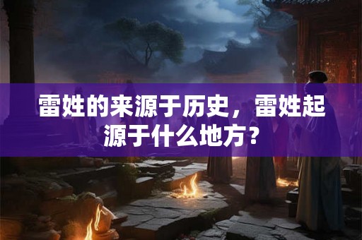 雷姓的来源于历史，雷姓起源于什么地方？