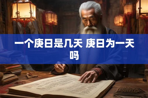 一个庚日是几天 庚日为一天吗 一个庚日是几天 庚日为一天吗