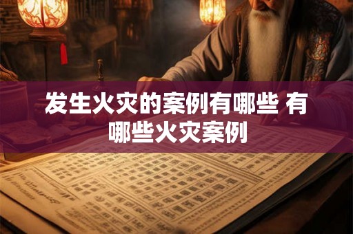 发生火灾的案例有哪些 有哪些火灾案例