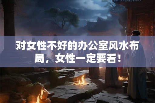 对女性不好的办公室风水布局，女性一定要看！