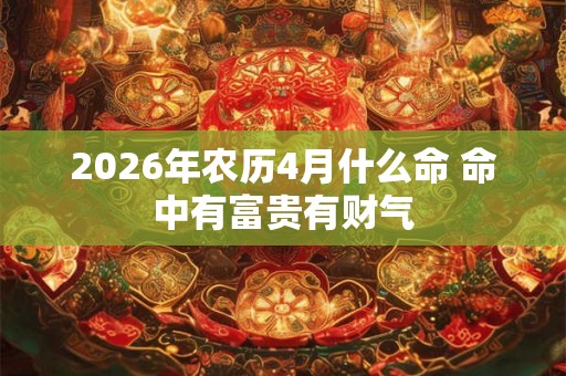 2026年农历4月什么命 命中有富贵有财气