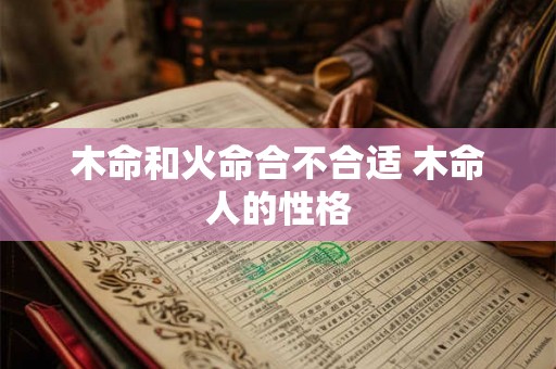 木命和火命合不合适 木命人的性格