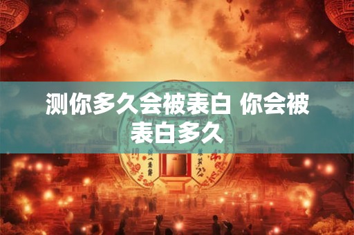 测你多久会被表白 你会被表白多久