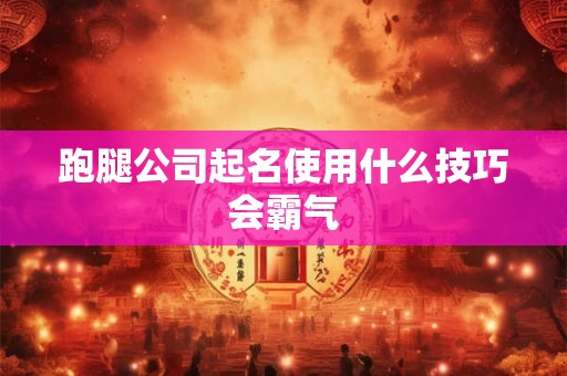 跑腿公司起名使用什么技巧会霸气